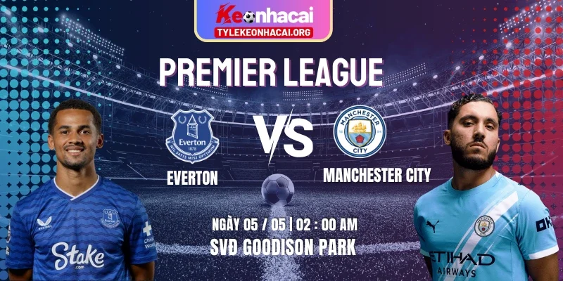 Soi Kèo Everton Vs Manchester City 02h00 05/05 Ngoại Hạng Anh Vòng 35